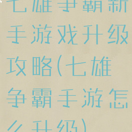 七雄争霸新手游戏升级攻略(七雄争霸手游怎么升级)