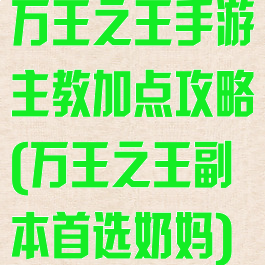 万王之王手游主教加点攻略(万王之王副本首选奶妈)
