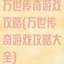 万世传奇游戏攻略(万世传奇游戏攻略大全)