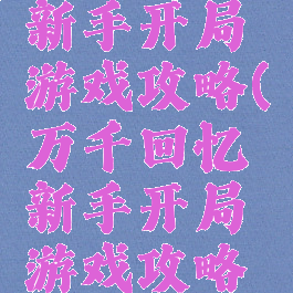 万千回忆新手开局游戏攻略(万千回忆新手开局游戏攻略大全)