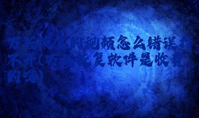 万兴恢复的视频怎么错误打不开(万兴恢复软件是收费的吗)