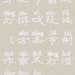 万圣节南瓜灯游戏玩法(万圣节制作南瓜灯活动方案)