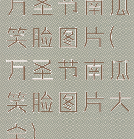 万圣节南瓜笑脸图片(万圣节南瓜笑脸图片大全)