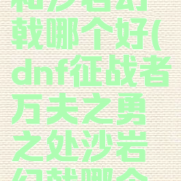 万夫之勇和沙岩幻戟哪个好(dnf征战者万夫之勇之处沙岩幻戟哪个好)