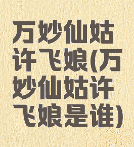 万妙仙姑许飞娘(万妙仙姑许飞娘是谁)