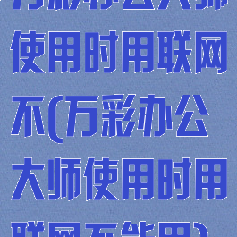 万彩办公大师使用时用联网不(万彩办公大师使用时用联网不能用)