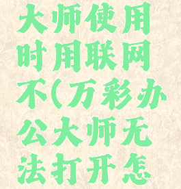 万彩办公大师使用时用联网不(万彩办公大师无法打开怎么回事)