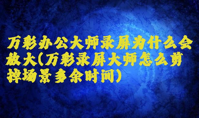 万彩办公大师录屏为什么会放大(万彩录屏大师怎么剪掉场景多余时间)