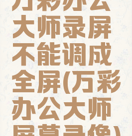 万彩办公大师录屏不能调成全屏(万彩办公大师屏幕录像)