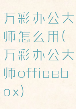 万彩办公大师怎么用(万彩办公大师officebox)