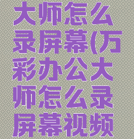 万彩办公大师怎么录屏幕(万彩办公大师怎么录屏幕视频教程)