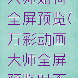 万彩动画大师如何全屏预览(万彩动画大师全屏预览时不显示)