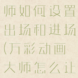 万彩动画大师如何设置出场和进场(万彩动画大师怎么让人物退场)