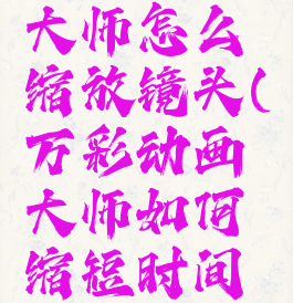 万彩动画大师怎么缩放镜头(万彩动画大师如何缩短时间轴)