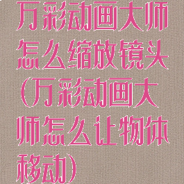 万彩动画大师怎么缩放镜头(万彩动画大师怎么让物体移动)