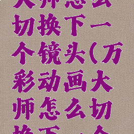 万彩动画大师怎么切换下一个镜头(万彩动画大师怎么切换下一个镜头视角)