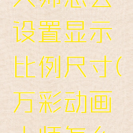万彩动画大师怎么设置显示比例尺寸(万彩动画大师怎么放大场景)