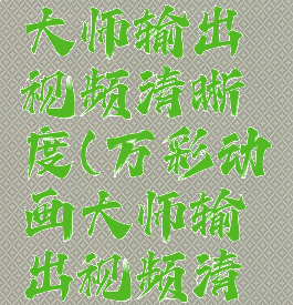 万彩动画大师输出视频清晰度(万彩动画大师输出视频清晰度低)