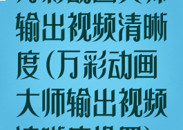 万彩动画大师输出视频清晰度(万彩动画大师输出视频清晰度设置)