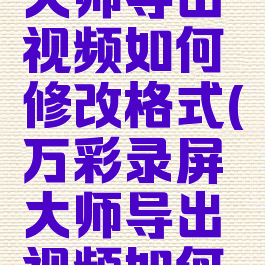 万彩录屏大师导出视频如何修改格式(万彩录屏大师导出视频如何修改格式)