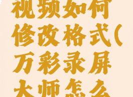 万彩录屏大师导出视频如何修改格式(万彩录屏大师怎么剪辑视频长短)