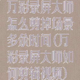 万彩录屏大师怎么剪掉场景多余时间(万彩录屏大师如何剪辑视频)