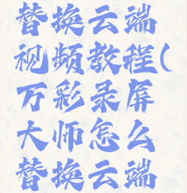 万彩录屏大师怎么替换云端视频教程(万彩录屏大师怎么替换云端视频教程下载)