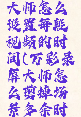 万彩录屏大师怎么设置每段视频的时间(万彩录屏大师怎么剪掉场景多余时间)