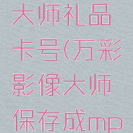 万彩影像大师礼品卡号(万彩影像大师保存成mp4)