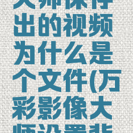 万彩影像大师保存出的视频为什么是个文件(万彩影像大师设置背景音乐)