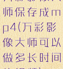 万彩影像大师保存成mp4(万彩影像大师可以做多长时间的视频)