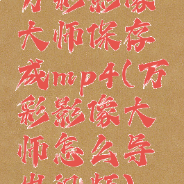 万彩影像大师保存成mp4(万彩影像大师怎么导出视频)