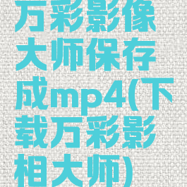 万彩影像大师保存成mp4(下载万彩影相大师)