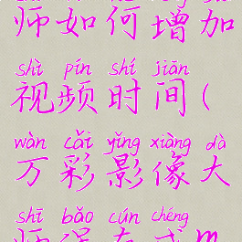 万彩影像大师如何增加视频时间(万彩影像大师保存成mp4)