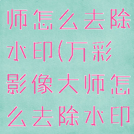 万彩影像大师怎么去除水印(万彩影像大师怎么去除水印照片)