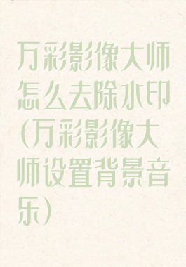 万彩影像大师怎么去除水印(万彩影像大师设置背景音乐)