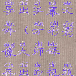 万彩影像大师怎么导入导出字幕文件(万彩影像大师保存出的视频为什么是个文件)