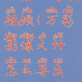 万彩影像大师怎么导出视频(万彩影像大师怎么导出视频到手机)