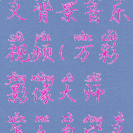 万彩影像大师怎么自定义背景音乐视频(万彩影像大师怎么自定义背景音乐视频教程)