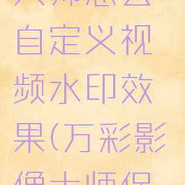 万彩影像大师怎么自定义视频水印效果(万彩影像大师保存成mp4)
