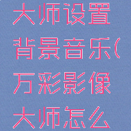 万彩影像大师设置背景音乐(万彩影像大师怎么去除水印)