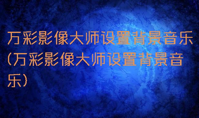 万彩影像大师设置背景音乐(万彩影像大师设置背景音乐)
