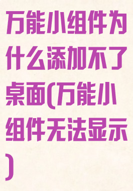 万能小组件为什么添加不了桌面(万能小组件无法显示)