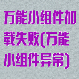 万能小组件加载失败(万能小组件异常)