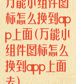 万能小组件图标怎么换到app上面(万能小组件图标怎么换到app上面去)