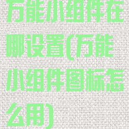 万能小组件在哪设置(万能小组件图标怎么用)