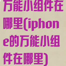 万能小组件在哪里(iphone的万能小组件在哪里)