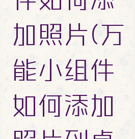 万能小组件如何添加照片(万能小组件如何添加照片到桌面)