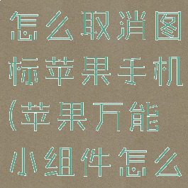 万能小组件怎么取消图标苹果手机(苹果万能小组件怎么取消订阅)