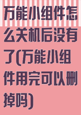 万能小组件怎么关机后没有了(万能小组件用完可以删掉吗)